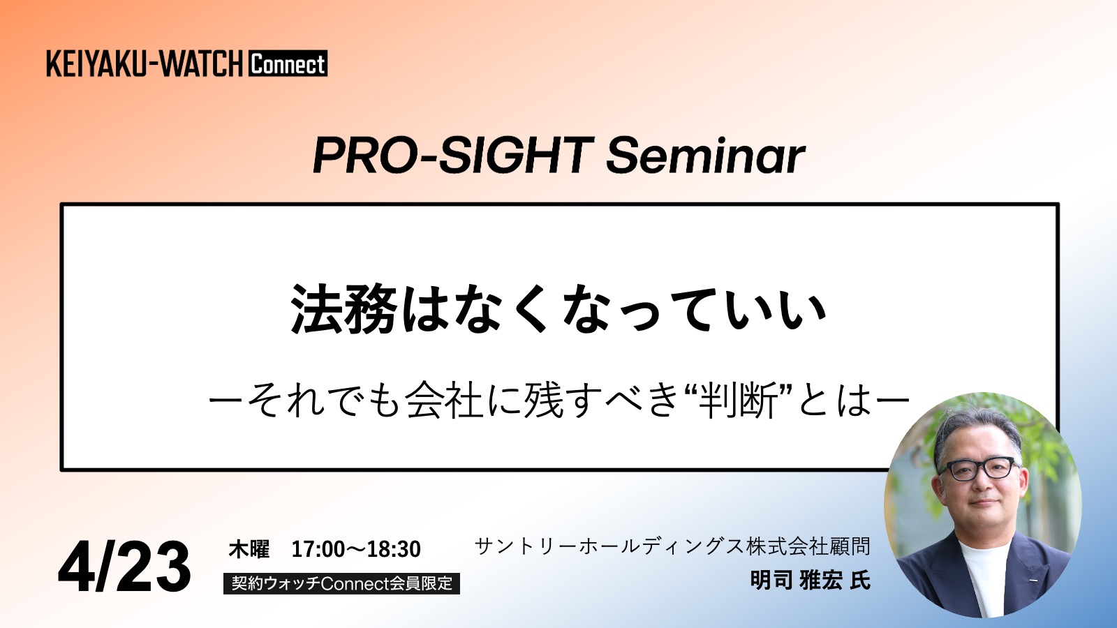 PRO-SIGHT Seminar「法務はなくなっていい　それでも会社に残すべき判断とは」です。2026年4月23日17時開催。契約ウォッチConnectが運営しております本セミナーPRO-SIGHT Seminar は、 実務の第一線で意思決定を担ってきたプロフェッショナルの「視座（SIGHT）」に触れる場です。ここでは、ノウハウや正解を提示することを目的としていません。登壇者がこれまでの経験の中で考え続けてきた「判断の前提」や「問い」を共有します。すべての参加者が同じ結論に至る必要はありません。日々の考えや判断をアップグレードするための視点を持ち帰っていただく会です。