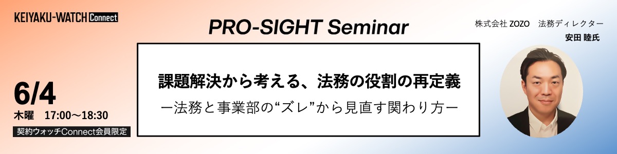 PRO-SIGHT Seminar「課題解決から考える、法務の役割の再定義」です。2026年6月4日17時開催。契約ウォッチConnectが運営しております本セミナーPRO-SIGHT Seminar は、 実務の第一線で意思決定を担ってきたプロフェッショナルの「視座（SIGHT）」に触れる場です。ここでは、ノウハウや正解を提示することを目的としていません。登壇者がこれまでの経験の中で考え続けてきた「判断の前提」や「問い」を共有します。すべての参加者が同じ結論に至る必要はありません。日々の考えや判断をアップグレードするための視点を持ち帰っていただく会です。