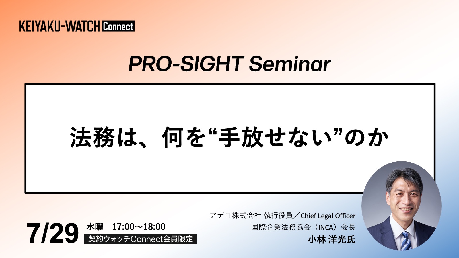 PRO-SIGHT Seminar「法務は何を“手放せない”のか」です。2026年7月29日17時開催。契約ウォッチConnectが運営しております本セミナーPRO-SIGHT Seminar は、 実務の第一線で意思決定を担ってきたプロフェッショナルの「視座（SIGHT）」に触れる場です。ここでは、ノウハウや正解を提示することを目的としていません。登壇者がこれまでの経験の中で考え続けてきた「判断の前提」や「問い」を共有します。すべての参加者が同じ結論に至る必要はありません。日々の考えや判断をアップグレードするための視点を持ち帰っていただく会です。